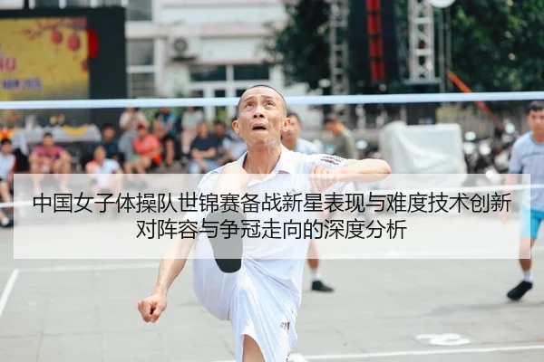 中国女子体操队世锦赛备战新星表现与难度技术创新对阵容与争冠走向的深度分析